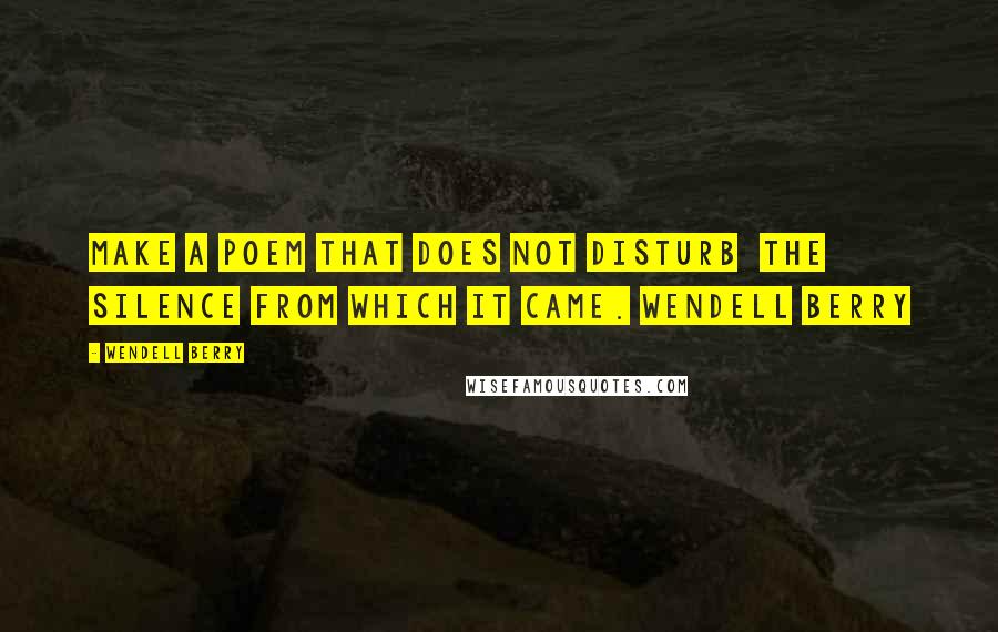 Wendell Berry Quotes: Make a poem that does not disturb  the silence from which it came. Wendell Berry