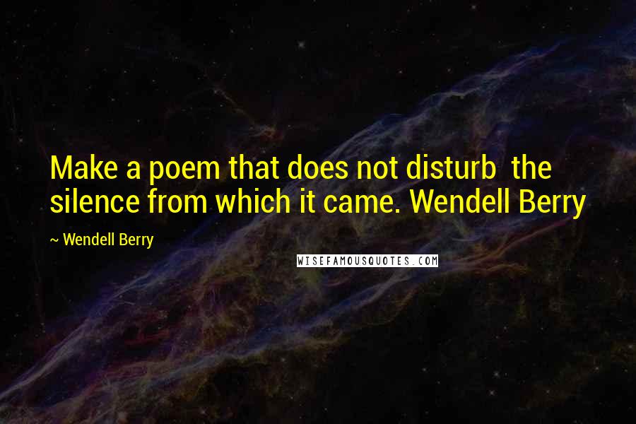 Wendell Berry Quotes: Make a poem that does not disturb  the silence from which it came. Wendell Berry