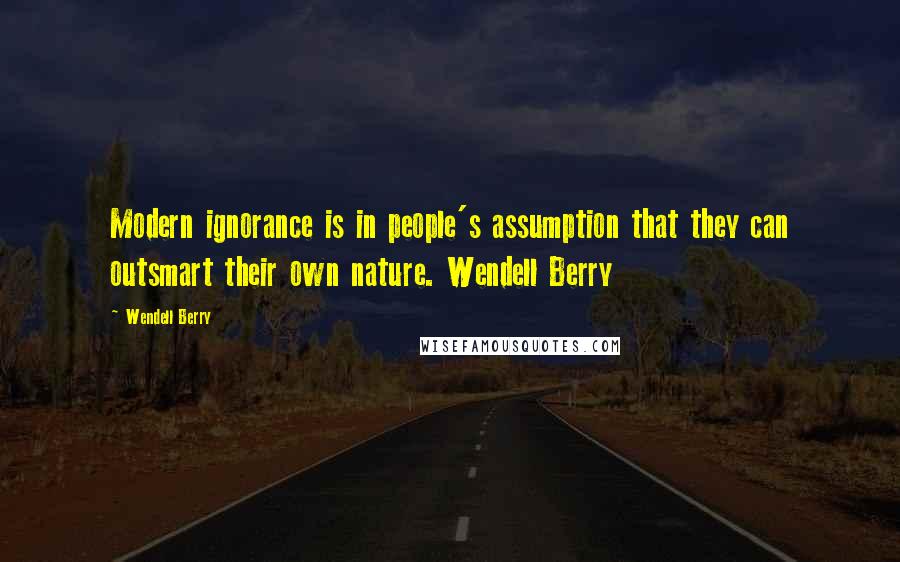 Wendell Berry Quotes: Modern ignorance is in people's assumption that they can outsmart their own nature. Wendell Berry