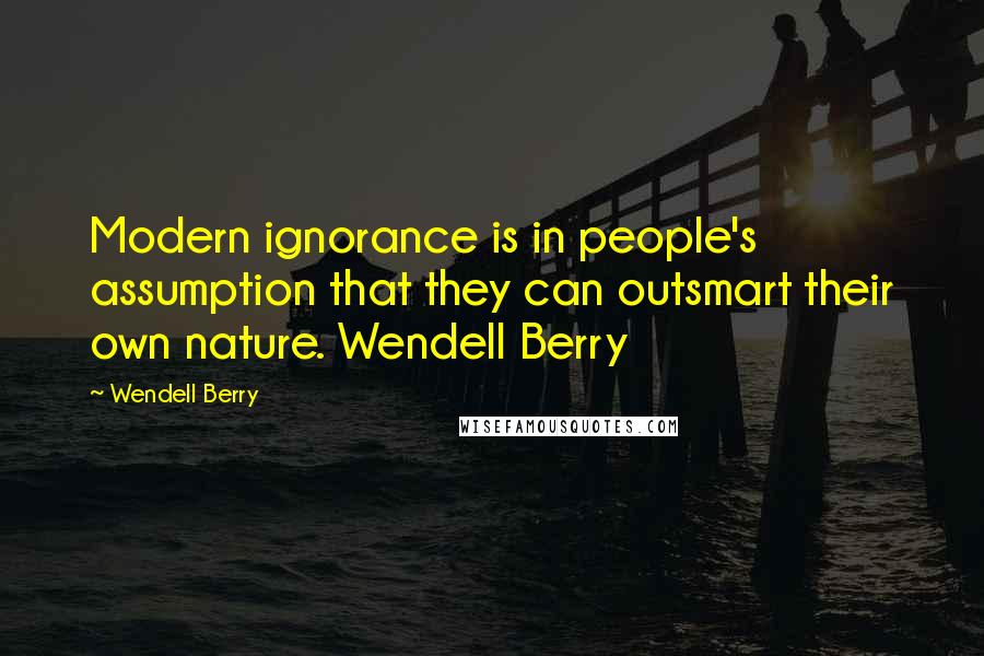 Wendell Berry Quotes: Modern ignorance is in people's assumption that they can outsmart their own nature. Wendell Berry