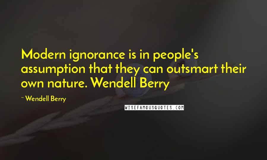 Wendell Berry Quotes: Modern ignorance is in people's assumption that they can outsmart their own nature. Wendell Berry