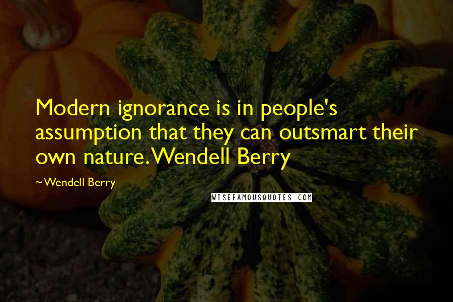 Wendell Berry Quotes: Modern ignorance is in people's assumption that they can outsmart their own nature. Wendell Berry