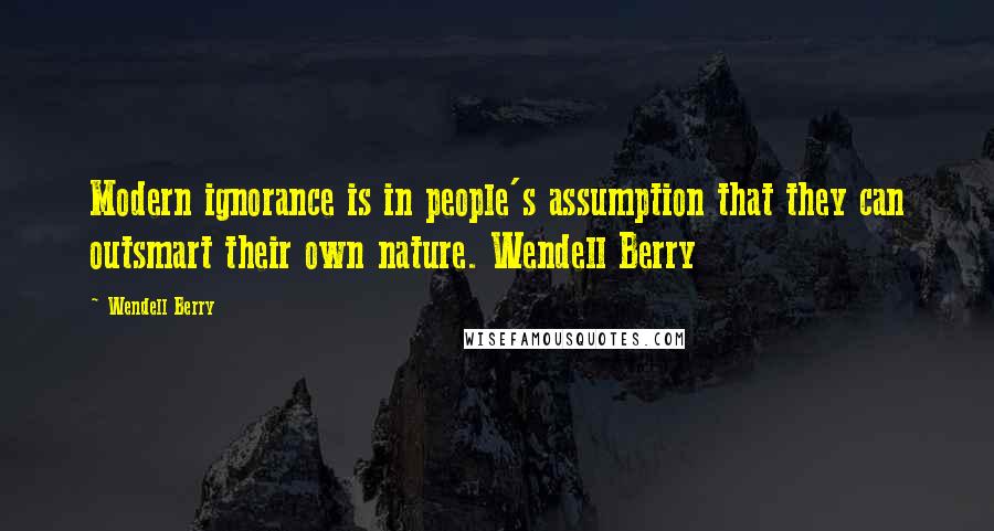 Wendell Berry Quotes: Modern ignorance is in people's assumption that they can outsmart their own nature. Wendell Berry