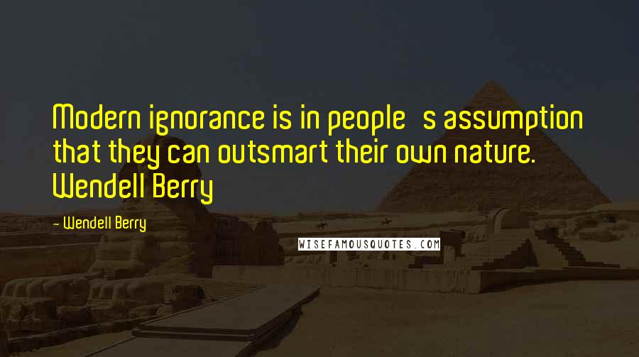 Wendell Berry Quotes: Modern ignorance is in people's assumption that they can outsmart their own nature. Wendell Berry