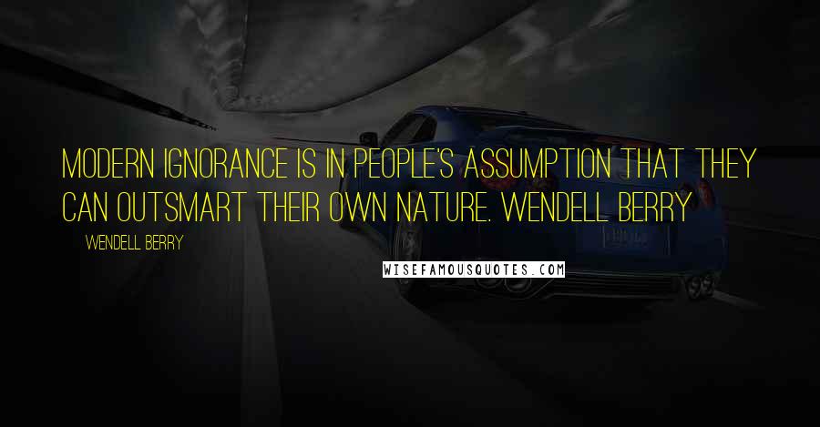 Wendell Berry Quotes: Modern ignorance is in people's assumption that they can outsmart their own nature. Wendell Berry