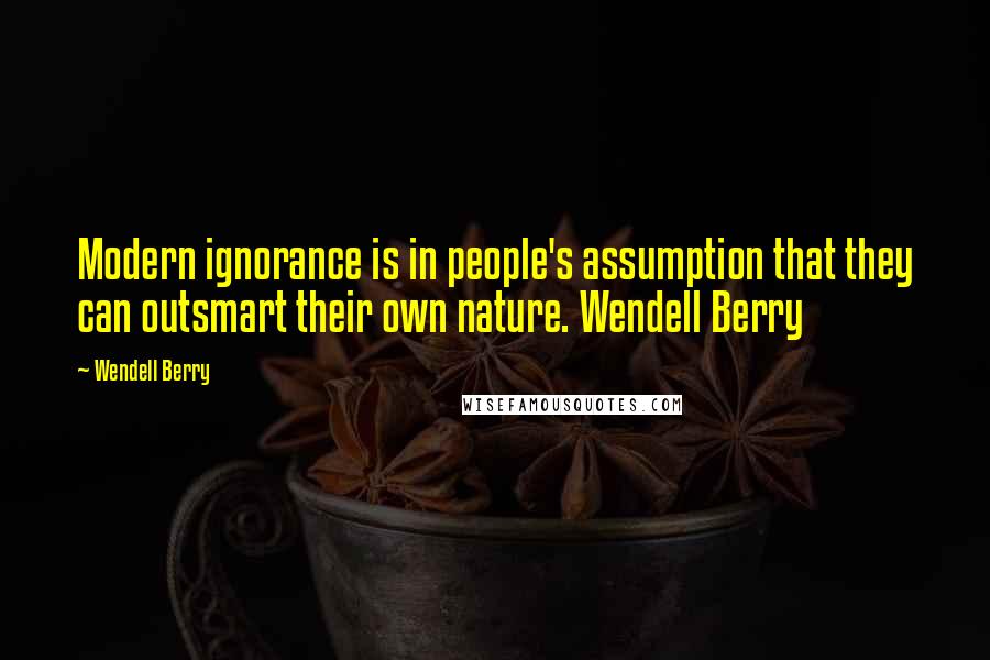 Wendell Berry Quotes: Modern ignorance is in people's assumption that they can outsmart their own nature. Wendell Berry