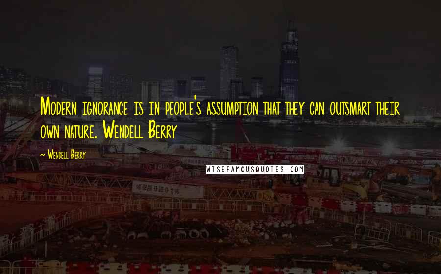 Wendell Berry Quotes: Modern ignorance is in people's assumption that they can outsmart their own nature. Wendell Berry