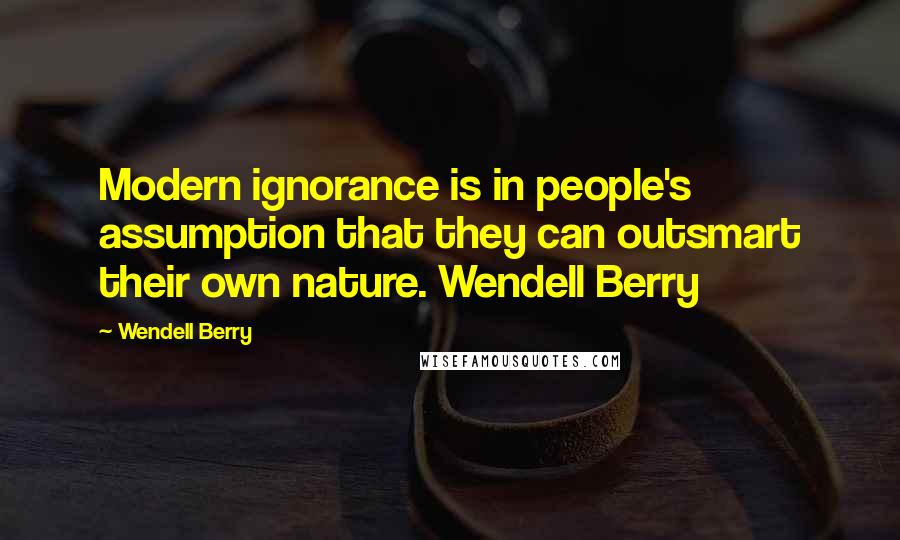 Wendell Berry Quotes: Modern ignorance is in people's assumption that they can outsmart their own nature. Wendell Berry