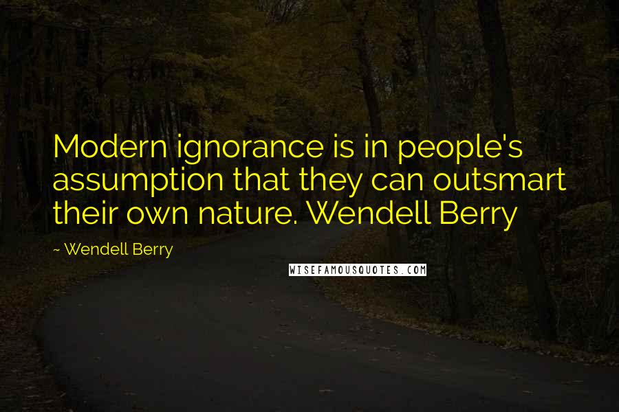 Wendell Berry Quotes: Modern ignorance is in people's assumption that they can outsmart their own nature. Wendell Berry