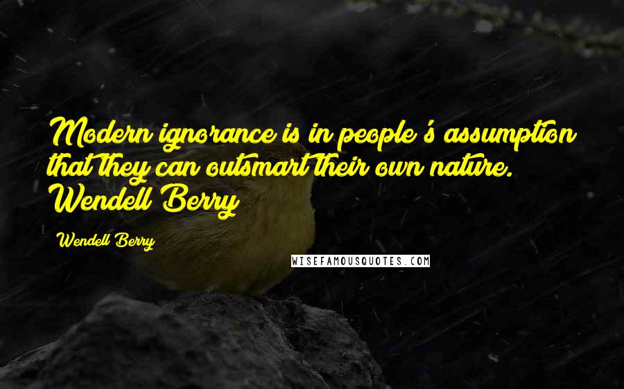 Wendell Berry Quotes: Modern ignorance is in people's assumption that they can outsmart their own nature. Wendell Berry