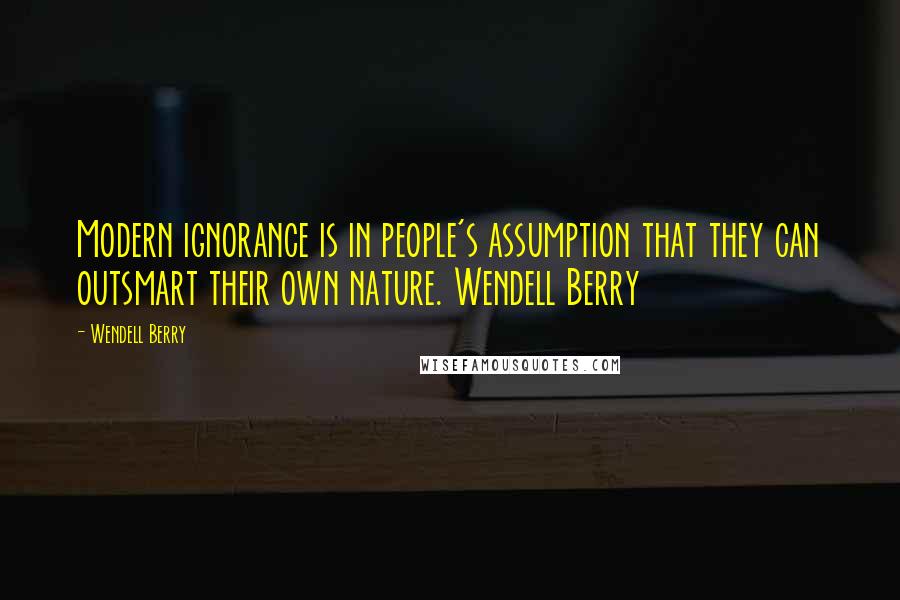 Wendell Berry Quotes: Modern ignorance is in people's assumption that they can outsmart their own nature. Wendell Berry