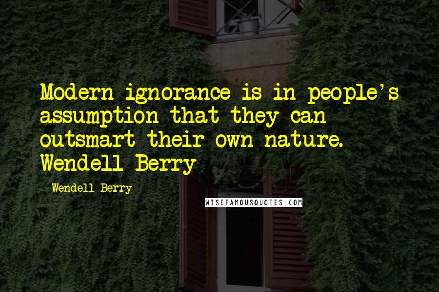 Wendell Berry Quotes: Modern ignorance is in people's assumption that they can outsmart their own nature. Wendell Berry