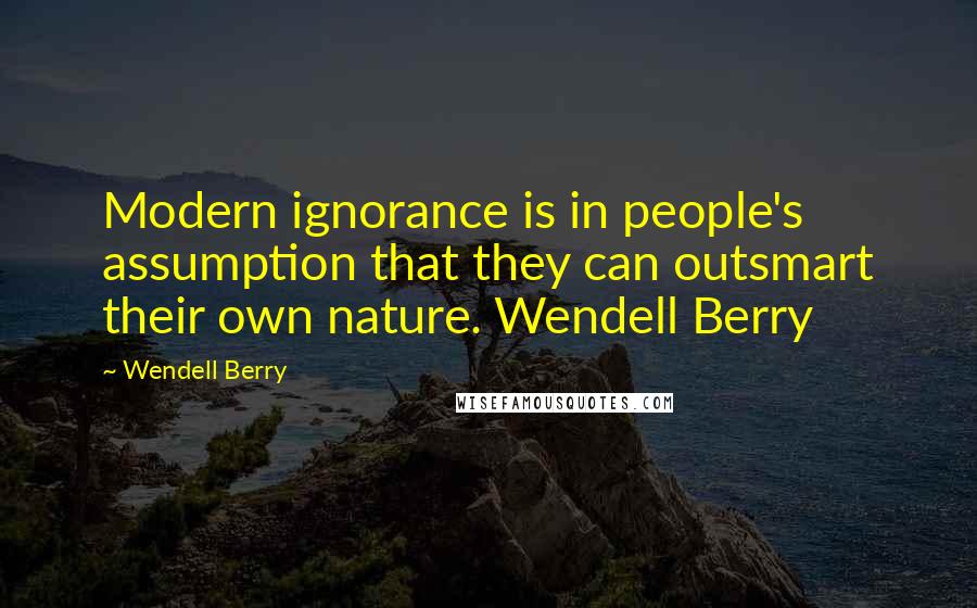 Wendell Berry Quotes: Modern ignorance is in people's assumption that they can outsmart their own nature. Wendell Berry