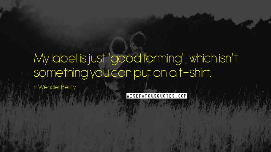 Wendell Berry Quotes: My label is just "good farming", which isn't something you can put on a t-shirt.