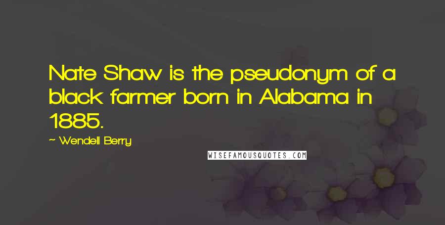 Wendell Berry Quotes: Nate Shaw is the pseudonym of a black farmer born in Alabama in 1885.
