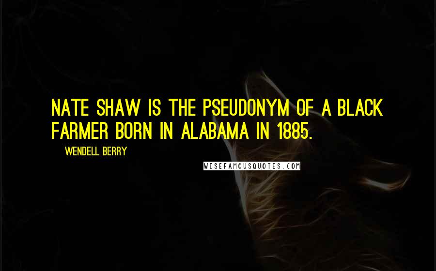 Wendell Berry Quotes: Nate Shaw is the pseudonym of a black farmer born in Alabama in 1885.