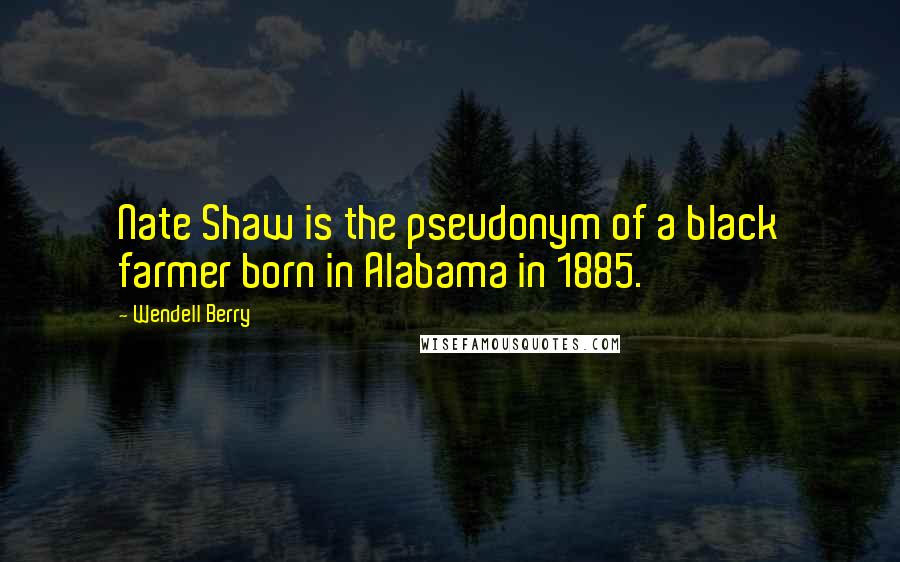 Wendell Berry Quotes: Nate Shaw is the pseudonym of a black farmer born in Alabama in 1885.