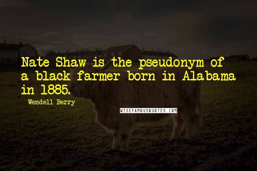 Wendell Berry Quotes: Nate Shaw is the pseudonym of a black farmer born in Alabama in 1885.