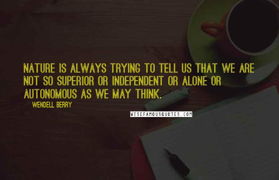 Wendell Berry Quotes: Nature is always trying to tell us that we are not so superior or independent or alone or autonomous as we may think.