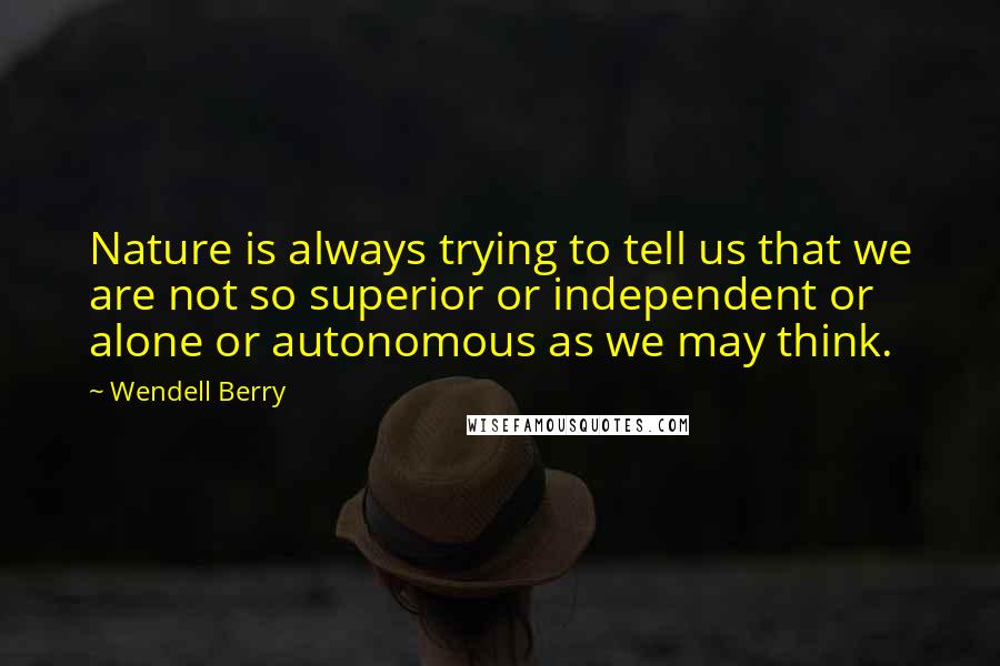 Wendell Berry Quotes: Nature is always trying to tell us that we are not so superior or independent or alone or autonomous as we may think.