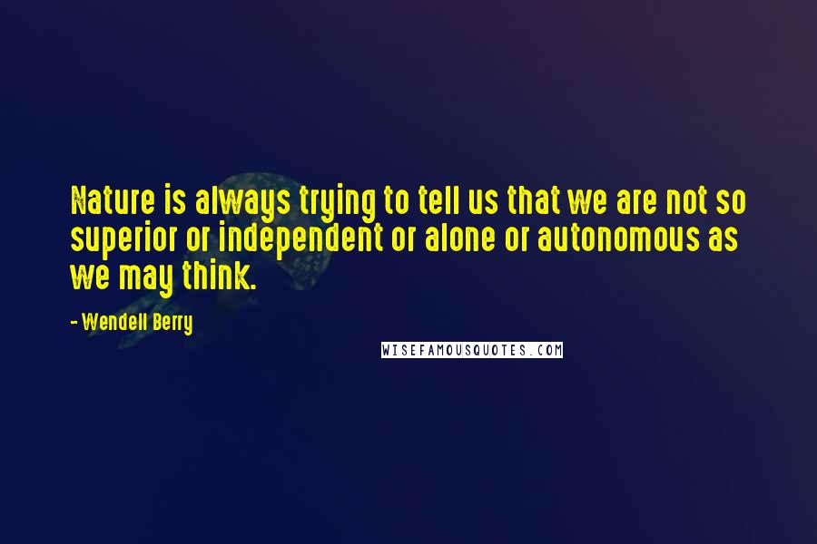Wendell Berry Quotes: Nature is always trying to tell us that we are not so superior or independent or alone or autonomous as we may think.
