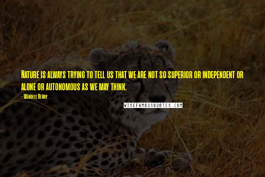 Wendell Berry Quotes: Nature is always trying to tell us that we are not so superior or independent or alone or autonomous as we may think.