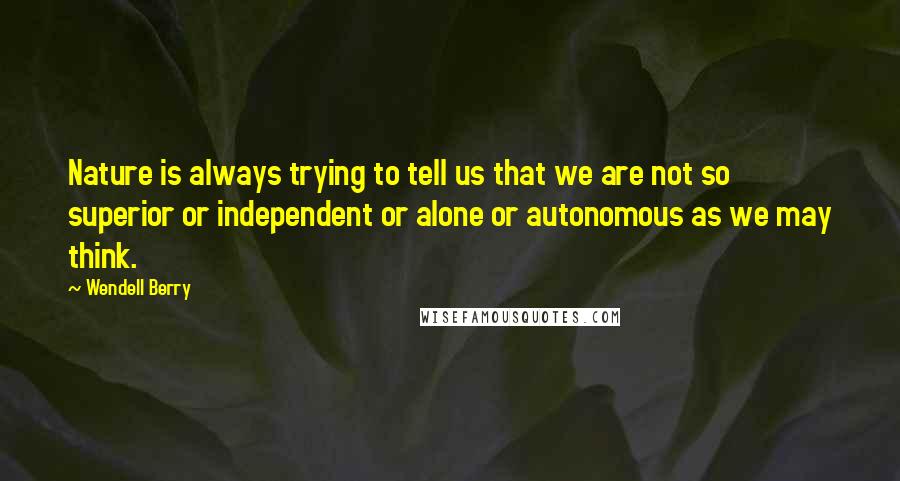 Wendell Berry Quotes: Nature is always trying to tell us that we are not so superior or independent or alone or autonomous as we may think.