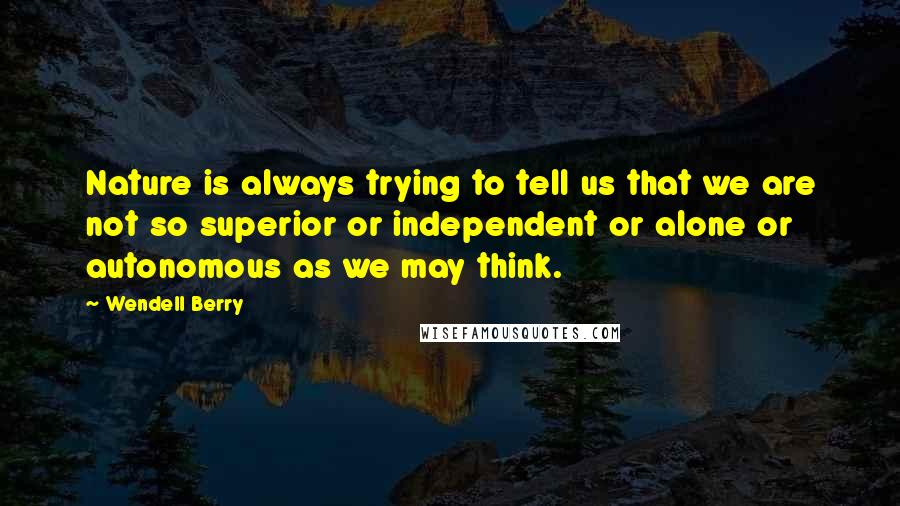 Wendell Berry Quotes: Nature is always trying to tell us that we are not so superior or independent or alone or autonomous as we may think.