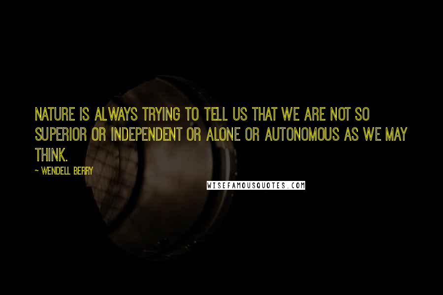 Wendell Berry Quotes: Nature is always trying to tell us that we are not so superior or independent or alone or autonomous as we may think.