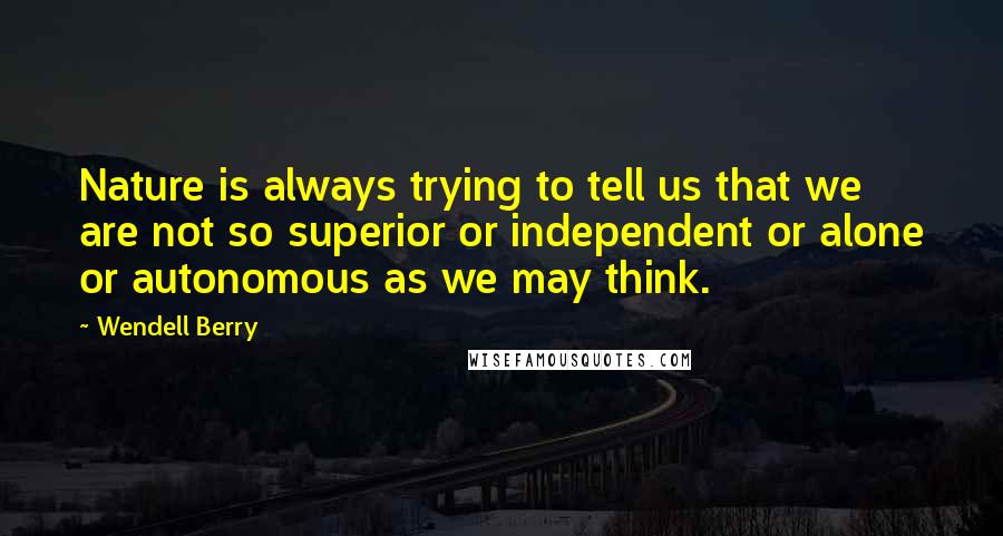 Wendell Berry Quotes: Nature is always trying to tell us that we are not so superior or independent or alone or autonomous as we may think.