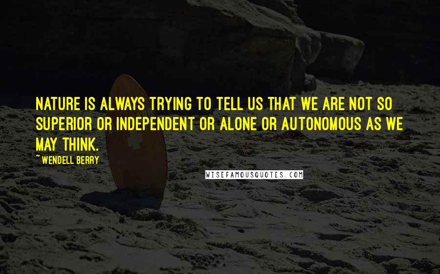 Wendell Berry Quotes: Nature is always trying to tell us that we are not so superior or independent or alone or autonomous as we may think.