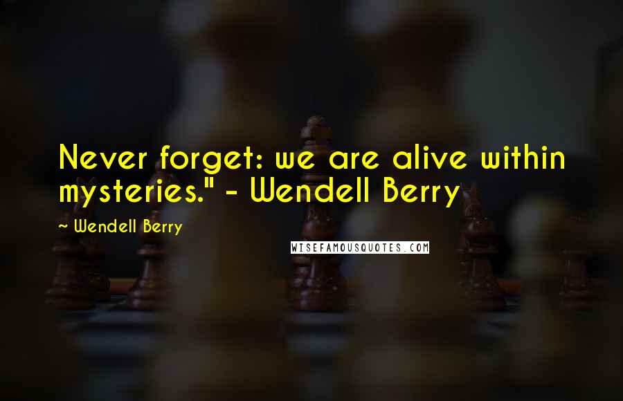 Wendell Berry Quotes: Never forget: we are alive within mysteries." - Wendell Berry