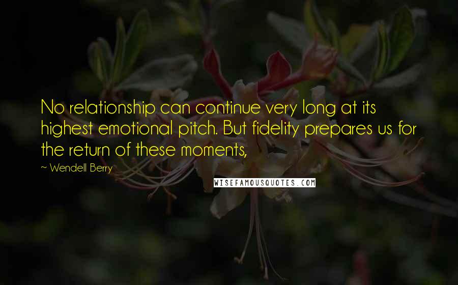 Wendell Berry Quotes: No relationship can continue very long at its highest emotional pitch. But fidelity prepares us for the return of these moments,