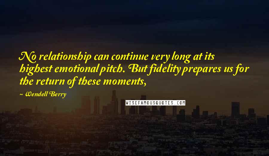 Wendell Berry Quotes: No relationship can continue very long at its highest emotional pitch. But fidelity prepares us for the return of these moments,