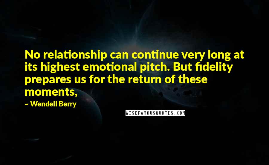 Wendell Berry Quotes: No relationship can continue very long at its highest emotional pitch. But fidelity prepares us for the return of these moments,