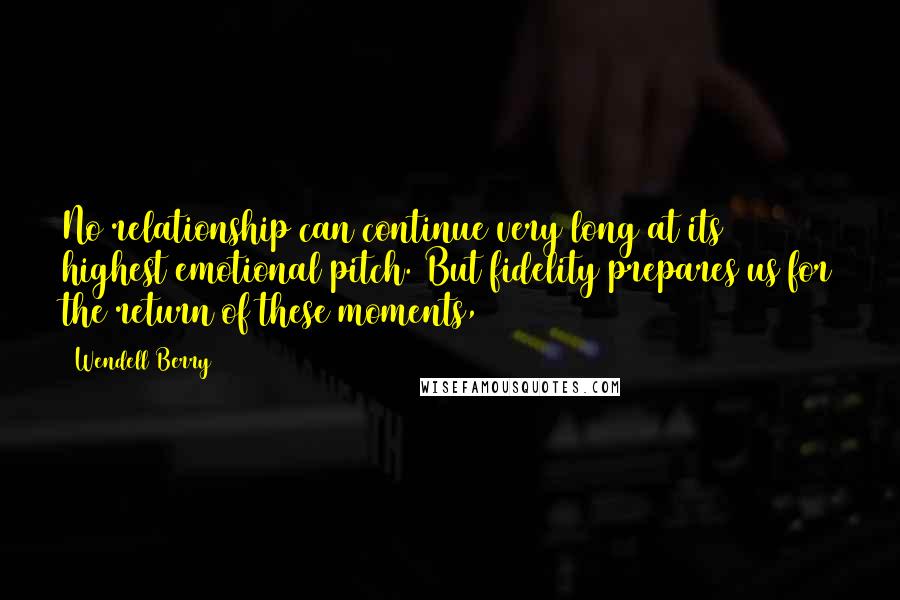 Wendell Berry Quotes: No relationship can continue very long at its highest emotional pitch. But fidelity prepares us for the return of these moments,