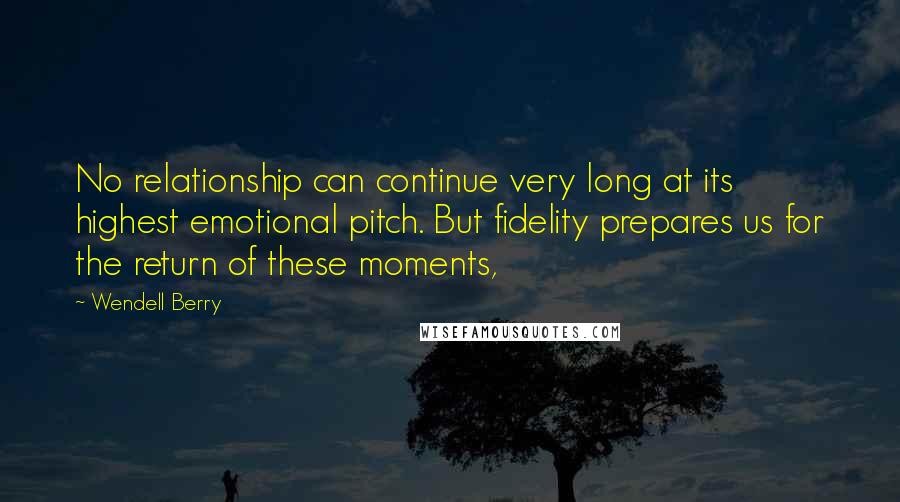 Wendell Berry Quotes: No relationship can continue very long at its highest emotional pitch. But fidelity prepares us for the return of these moments,