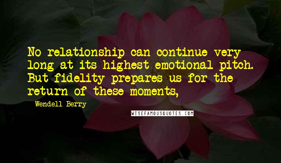 Wendell Berry Quotes: No relationship can continue very long at its highest emotional pitch. But fidelity prepares us for the return of these moments,