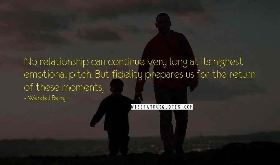 Wendell Berry Quotes: No relationship can continue very long at its highest emotional pitch. But fidelity prepares us for the return of these moments,