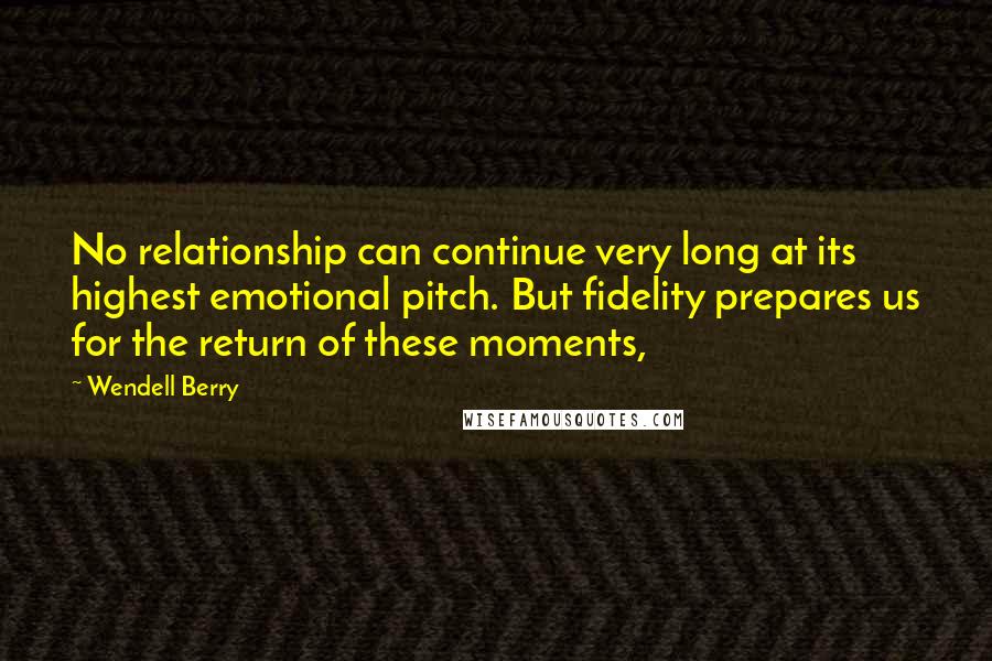 Wendell Berry Quotes: No relationship can continue very long at its highest emotional pitch. But fidelity prepares us for the return of these moments,
