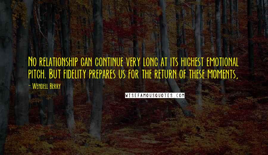 Wendell Berry Quotes: No relationship can continue very long at its highest emotional pitch. But fidelity prepares us for the return of these moments,