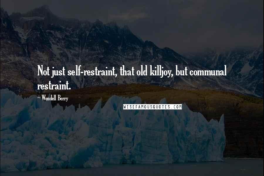 Wendell Berry Quotes: Not just self-restraint, that old killjoy, but communal restraint.