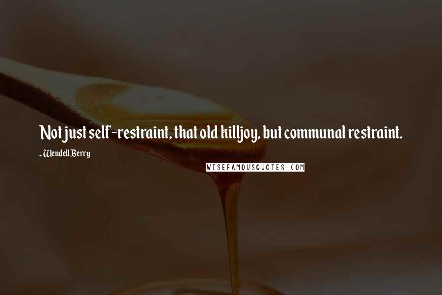 Wendell Berry Quotes: Not just self-restraint, that old killjoy, but communal restraint.