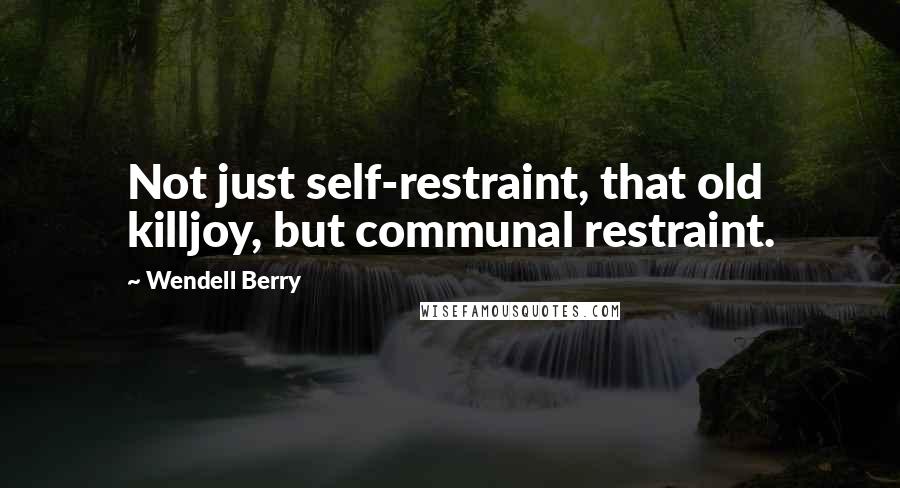 Wendell Berry Quotes: Not just self-restraint, that old killjoy, but communal restraint.