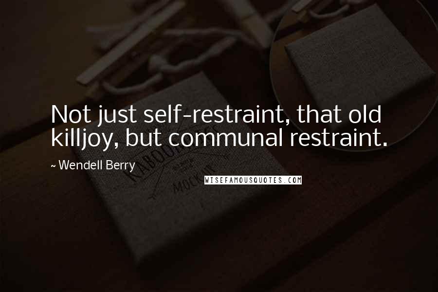 Wendell Berry Quotes: Not just self-restraint, that old killjoy, but communal restraint.