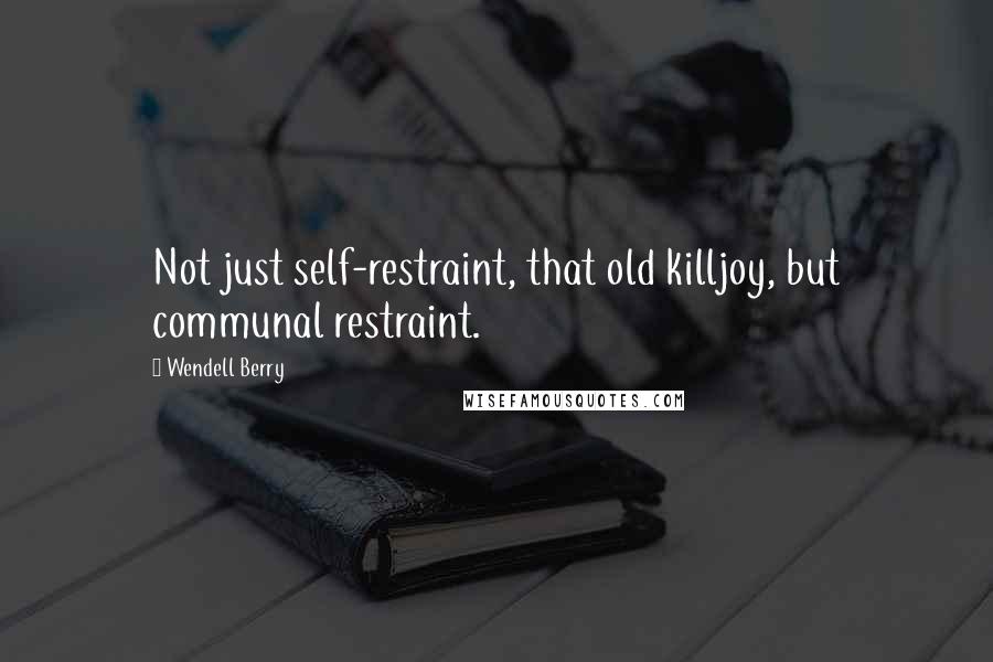 Wendell Berry Quotes: Not just self-restraint, that old killjoy, but communal restraint.