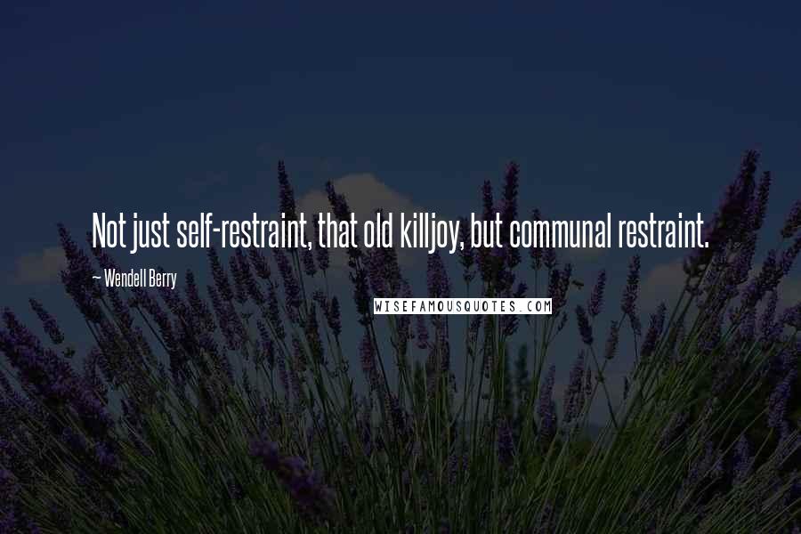 Wendell Berry Quotes: Not just self-restraint, that old killjoy, but communal restraint.