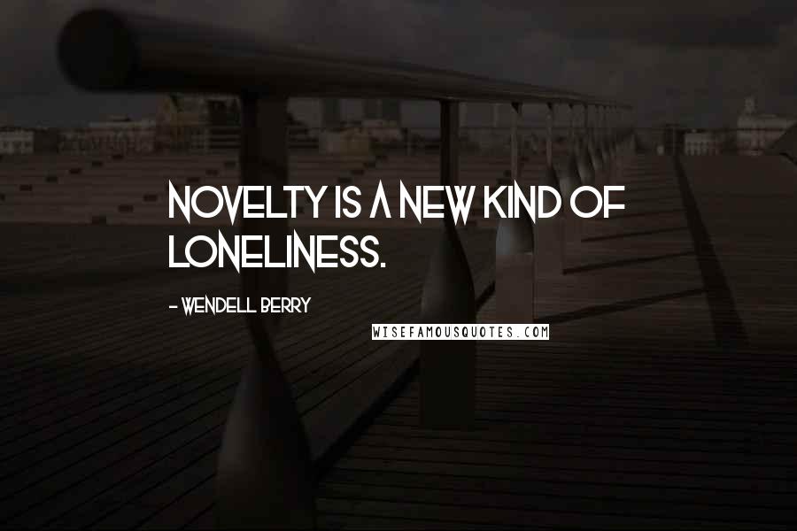 Wendell Berry Quotes: Novelty is a new kind of loneliness.