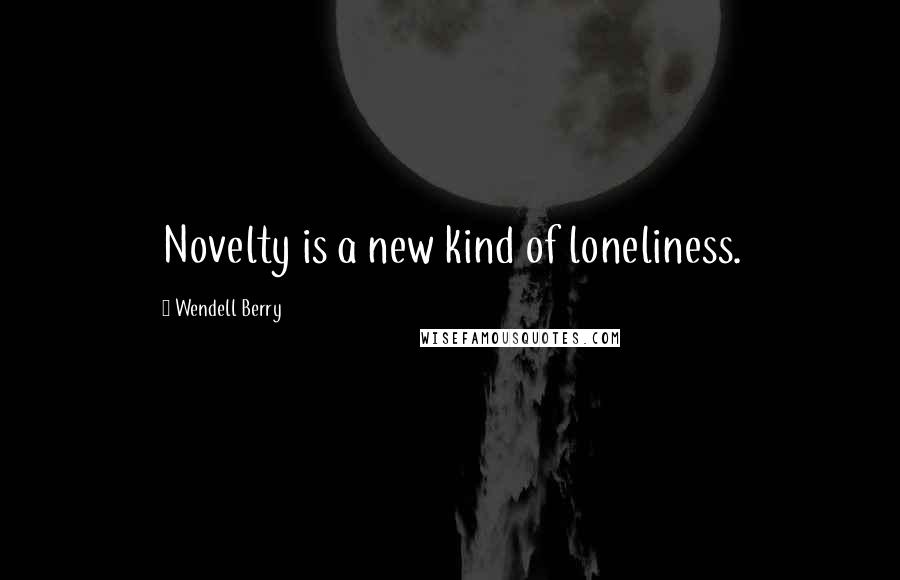 Wendell Berry Quotes: Novelty is a new kind of loneliness.