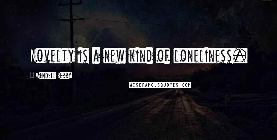 Wendell Berry Quotes: Novelty is a new kind of loneliness.